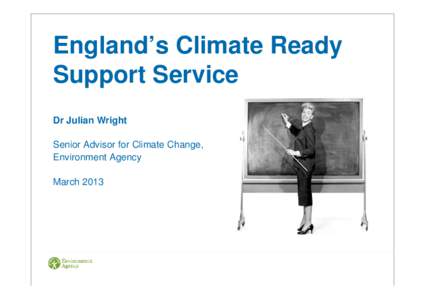 England’s Climate Ready Support Service Dr Julian Wright Senior Advisor for Climate Change, Environment Agency March 2013