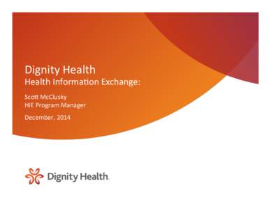 Dignity	
  Health	
  	
    Health	
  Informa2on	
  Exchange:	
   Sco8	
  McClusky	
   HIE	
  Program	
  Manager	
   December,	
  2014	
  