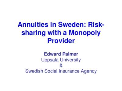 Annuities in Sweden: Risksharing with a Monopoly Provider Edward Palmer Uppsala University & Swedish Social Insurance Agency