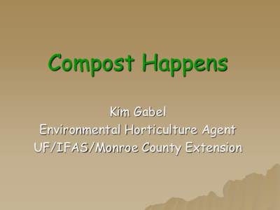 Compost Happens Kim Gabel Environmental Horticulture Agent UF/IFAS/Monroe County Extension  Composting is the controlled decomposition of