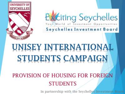 UNISEY INTERNATIONAL STUDENTS CAMPAIGN PROVISION OF HOUSING FOR FOREIGN STUDENTS In partnership with the Seychelles Investment Board
