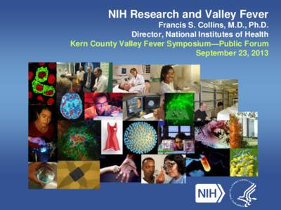 NIH Research and Valley Fever Francis S. Collins, M.D., Ph.D. Director, National Institutes of Health Kern County Valley Fever Symposium—Public Forum September 23, 2013