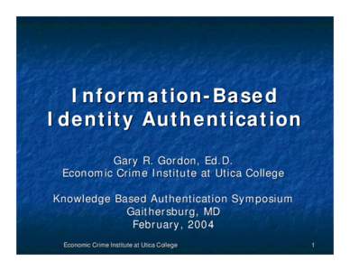 Information-Based Identity Authentication Gary R. Gordon, Ed.D. Economic Crime Institute at Utica College Knowledge Based Authentication Symposium Gaithersburg, MD