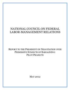 NATIONAL COUNCIL ON FEDERAL LABOR-MANAGEMENT RELATIONS REPORT TO THE PRESIDENT ON NEGOTIATION OVER PERMISSIVE SUBJECTS OF BARGAINING: PILOT PROJECTS