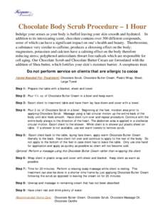 Chocolate Body Scrub Procedure – 1 Hour Indulge your senses as your body is buffed leaving your skin smooth and hydrated. In addition to its intoxicating scent, chocolate contains over 300 different compounds, some of 