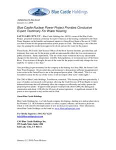 IMMEDIATE RELEASE January 13, 2009 Blue Castle Nuclear Power Project Provides Conclusive Expert Testimony For Water Hearing SALT LAKE CITY, UT – Blue Castle Holdings Inc. (BCH), owner of the Blue Castle