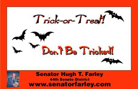 Trick-or-Treat! Don’t Be Tricked! Senator Hugh T. Farley 44th Senate District  www.senatorfarley.com