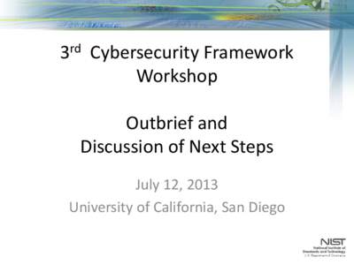 3rd Cybersecurity Framework Workshop Outbrief and Discussion of Next Steps July 12, 2013 University of California, San Diego