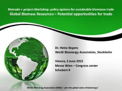 Biotrade + project:Workshop: policy options for sustainable biomasse trade  Global Biomass Resources – Potential opportunities for trade Dr. Heinz Kopetz World Bioenergy Association, Stockholm