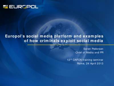 Europol’s social media platform and examples of how criminals exploit social media Soren Pedersen Chief of Media and PR 12th OAFCN training seminar Rome, 24 April 2013