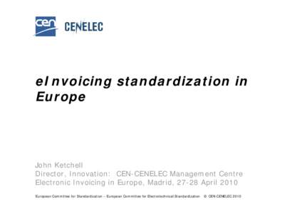 eInvoicing standardization in Europe John Ketchell Director, Innovation: CEN-CENELEC Management Centre Electronic Invoicing in Europe, Madrid, 27-28 April 2010