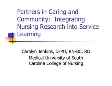 Partners in Caring and Community: Integrating Nursing Research into Service Learning Carolyn Jenkins, DrPH, RN-BC, RD Medical University of South