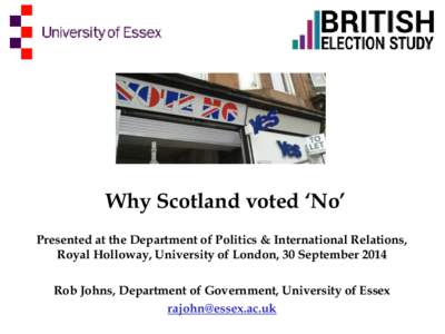 Why Scotland voted ‘No’ Presented at the Department of Politics & International Relations, Royal Holloway, University of London, 30 September 2014 Rob Johns, Department of Government, University of Essex rajohn@essex