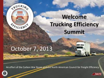 Welcome Trucking Efficiency Summit October 7, 2013 An effort of the Carbon War Room and the North American Council for Freight Efficiency