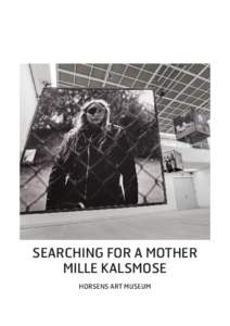 SEARCHING FOR A MOTHER MILLE KALSMOSE HORSENS ART MUSEUM What does it mean to lose a mother? And is it possible to search and find a new one? These are some of the questions that Mille Kalsmose