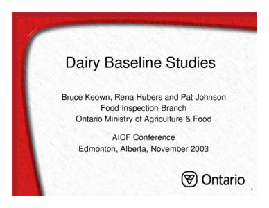 Dairy Baseline Studies Bruce Keown, Rena Hubers and Pat Johnson Food Inspection Branch Ontario Ministry of Agriculture & Food AICF Conference Edmonton, Alberta, November 2003
