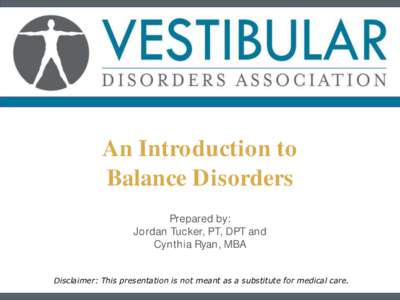 An Introduction to Balance Disorders Prepared by: Jordan Tucker, PT, DPT and Cynthia Ryan, MBA Disclaimer: This presentation is not meant as a substitute for medical care.
