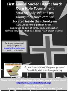First	
  Annual	
  Sacred	
  Heart	
  Church	
  	
   Corn Hole Tournament Saturday,	
  July	
  19th	
  at	
  7	
  pm	
   During	
  the	
  church	
  carnival	
   Located	
  inside	
  the	
  school	
  g
