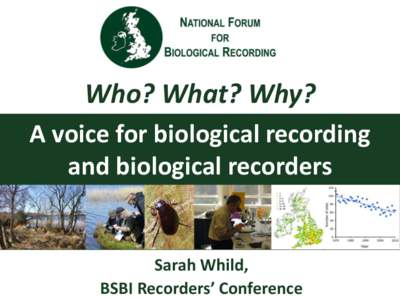 Who? What? Why? A voice for biological recording and biological recorders Sarah Whild, BSBI Recorders’ Conference