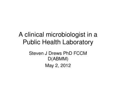 A clinical microbiologist in a Public Health Laboratory Steven J Drews PhD FCCM D(ABMM) May 2, 2012