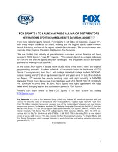 FOX SPORTS 1 TO LAUNCH ACROSS ALL MAJOR DISTRIBUTORS NEW NATIONAL SPORTS CHANNEL DEBUTS SATURDAY, AUGUST 17 Fox’s new national sports network, FOX Sports 1, will debut on Saturday, August 17th, with every major distrib