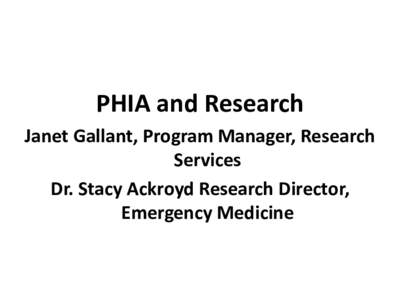 PHIA and Research Janet Gallant, Program Manager, Research Services Dr. Stacy Ackroyd Research Director, Emergency Medicine