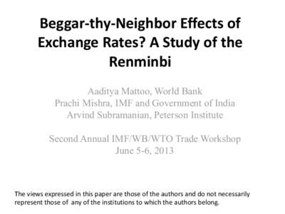 Begger-thy-Neighbor Effects of Exchange Rates? A study of the Renminbi; By Aaditya Mattoo, Prachi Mishra, Arvind Subramanian; Presented at The Second Annual IMF/WB/WTO Joint Trade Workshop, Geneva, Switzerland, June 5-6,