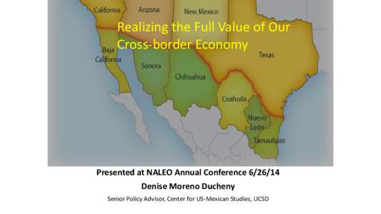 Realizing the Full Value of Our Cross-border Economy Presented at NALEO Annual Conference[removed]Denise Moreno Ducheny Senior Policy Advisor, Center for US-Mexican Studies, UCSD