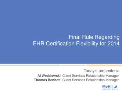 Final Rule Regarding EHR Certification Flexibility for 2014 Today’s presenters: Al Wroblewski, Client Services Relationship Manager Thomas Bennett, Client Services Relationship Manager