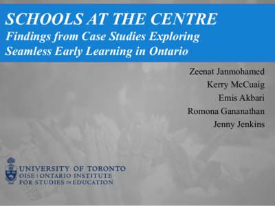 SCHOOLS AT THE CENTRE Findings from Case Studies Exploring Seamless Early Learning in Ontario Zeenat Janmohamed Kerry McCuaig Emis Akbari