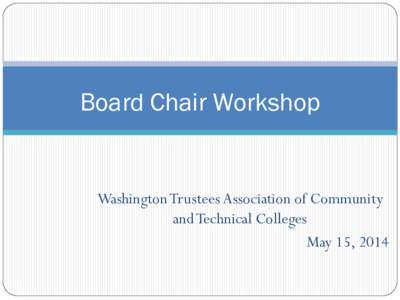 Board Chair Workshop  Washington Trustees Association of Community and Technical Colleges May 15, 2014 1