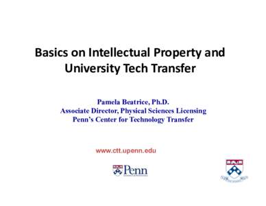 Basics	
  on	
  Intellectual	
  Property	
  and	
   University	
  Tech	
  Transfer	
   Pamela Beatrice, Ph.D. Associate Director, Physical Sciences Licensing Penn’s Center for Technology Transfer