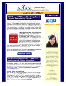 August 2014 eNews RSVP Today! APIASF Jump Start College Tour at California State University, East Bay Join the Asian & Pacific Islander American Scholarship Fund (APIASF) for a FREE event developed to provide college pla