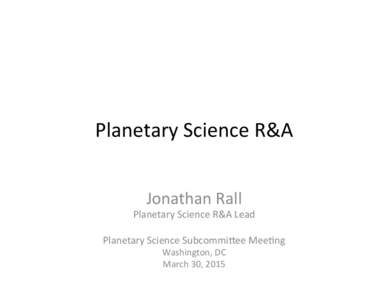 Planetary	
  Science	
  R&A	
   Jonathan	
  Rall	
   Planetary	
  Science	
  R&A	
  Lead	
   	
   Planetary	
  Science	
  Subcommi8ee	
  Mee:ng	
  