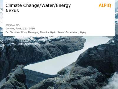 Climate Change/Water/Energy Nexus WBSCD/IEA Geneva, June, 12th 2014 Dr. Christian Plüss, Managing Director Hydro Power Generation, Alpiq