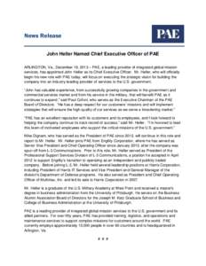 News Release John Heller Named Chief Executive Officer of PAE ARLINGTON, Va., December 19, 2013 – PAE, a leading provider of integrated global mission services, has appointed John Heller as its Chief Executive Officer.