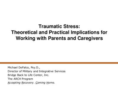 Traumatic Stress: Theoretical and Practical Implications for Working with Parents and Caregivers Michael DeFalco, Psy.D., Director of Military and Integrative Services