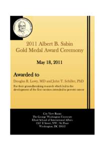 2011 Albert B. Sabin Gold Medal Award Ceremony May 18, 2011 Awarded to Douglas R. Lowy, MD and John T. Schiller, PhD