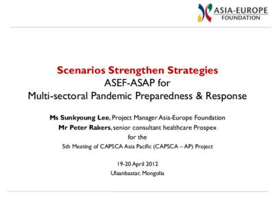 Scenarios Strengthen Strategies ASEF-ASAP for Multi-sectoral Pandemic Preparedness & Response Ms Sunkyoung Lee, Project Manager Asia-Europe Foundation Mr Peter Rakers, senior consultant healthcare Prospex for the