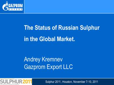 The Status of Russian Sulphur  in the Global Market. Andrey Kremnev Gazprom Export LLC Sulphur 2011, Houston, November 7-10, 2011