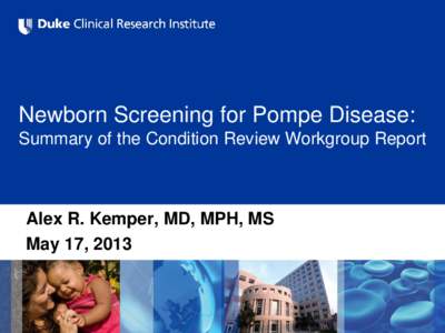 Newborn Screening for Pompe Disease: Summary of the Condition Review Workgroup Report Alex R. Kemper, MD, MPH, MS May 17, 2013