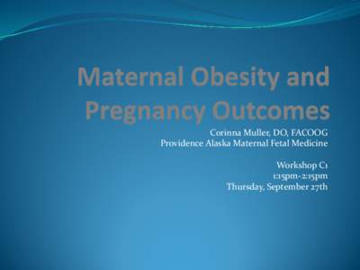 Corinna Muller, DO, FACOOG Providence Alaska Maternal Fetal Medicine Workshop C1 1:15pm-2:15pm Thursday, September 27th
