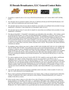 El Dorado Broadcasters, LLC General Contest Rules  1. No purchase is required to play or win on any of the El Dorado Broadcasters, LLC stations (KSLY, KSTT, KURQ, KVEC). 2. All contestants must be permanent residents of 