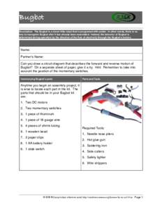 Bugbot Bugbot Description: The Bugbot is a clever little robot that is programed with solder. In other words, there is no way to reprogram Bugbot after it has already been assembled. Instead, the behavior of Bugbot is de