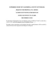 SUPERIOR COURT OF CALIFORNIA, COUNTY OF TEHAMA REQUEST FOR PROPOSAL NO[removed]ALTERNATE INVESTIGATOR SERVICES NOTICE OF INTENT TO AWARD DECEMBER 19, 2014 It is the intent of the Superior Court of California, County of