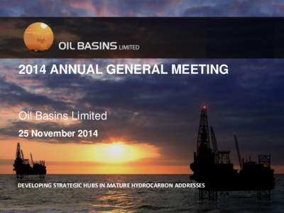 2014 ANNUAL GENERAL MEETING  Oil Basins Limited 25 NovemberDEVELOPING STRATEGIC HUBS IN MATURE HYDROCARBON ADDRESSES