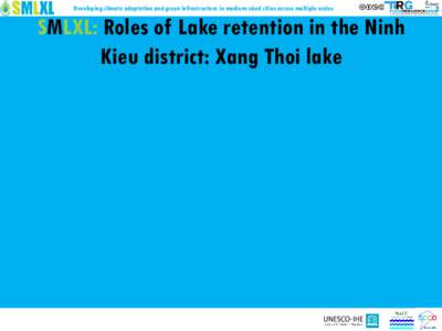 Developing climate adaptation and green infrastructure in medium-sized cities across multiple scales  SMLXL: Roles of Lake retention in the Ninh Kieu district: Xang Thoi lake  Developing climate adaptation and green inf