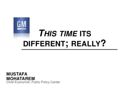 THIS TIME ITS DIFFERENT; REALLY? MUSTAFA MOHATAREM Chief Economist, Public Policy Center