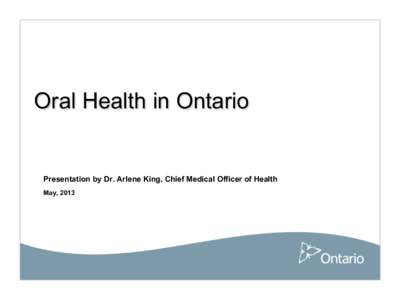 Oral Health in Ontario  Presentation by Dr. Arlene King, Chief Medical Officer of Health May, 2013  Presentation Purpose