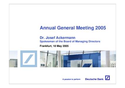 Annual General Meeting 2005 Dr. Josef Ackermann Spokesman of the Board of Managing Directors Frankfurt, 18 May[removed]A passion to perform